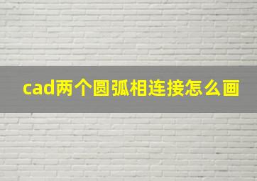 cad两个圆弧相连接怎么画