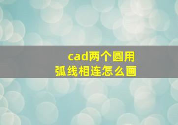 cad两个圆用弧线相连怎么画