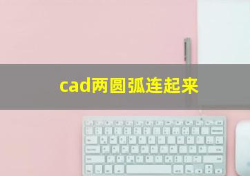 cad两圆弧连起来