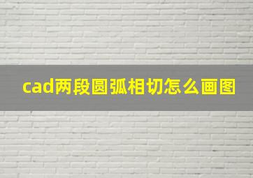 cad两段圆弧相切怎么画图