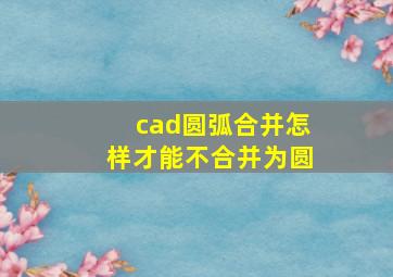 cad圆弧合并怎样才能不合并为圆