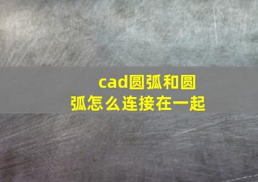 cad圆弧和圆弧怎么连接在一起