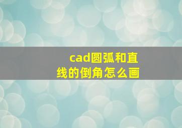 cad圆弧和直线的倒角怎么画