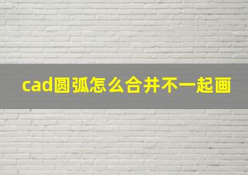 cad圆弧怎么合并不一起画