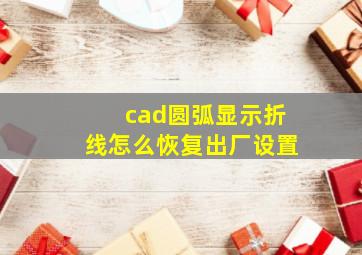 cad圆弧显示折线怎么恢复出厂设置