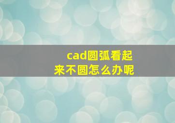 cad圆弧看起来不圆怎么办呢