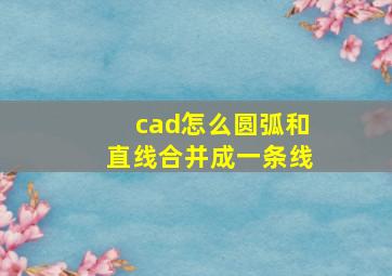 cad怎么圆弧和直线合并成一条线