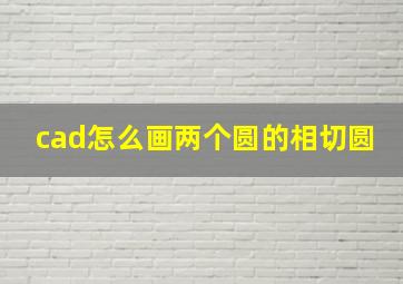 cad怎么画两个圆的相切圆