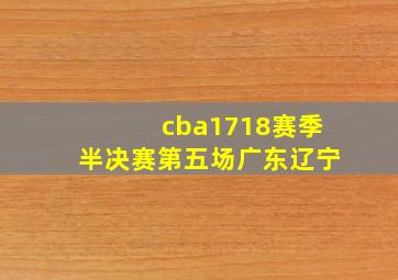 cba1718赛季半决赛第五场广东辽宁