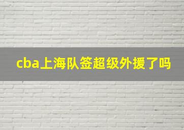 cba上海队签超级外援了吗