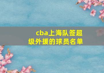 cba上海队签超级外援的球员名单