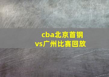 cba北京首钢vs广州比赛回放