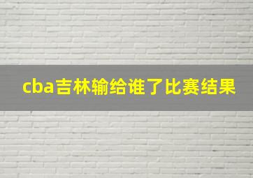 cba吉林输给谁了比赛结果