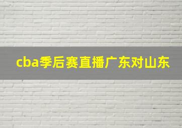 cba季后赛直播广东对山东