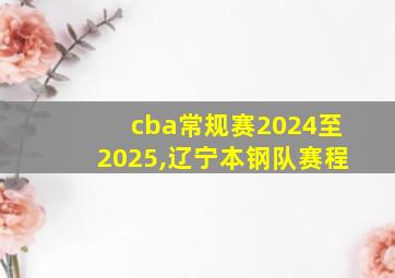 cba常规赛2024至2025,辽宁本钢队赛程