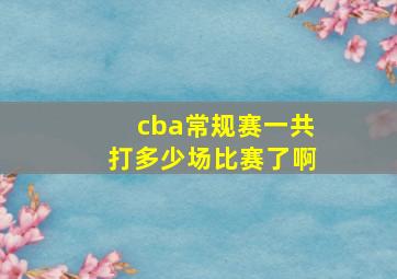 cba常规赛一共打多少场比赛了啊