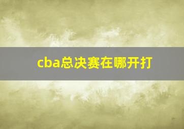 cba总决赛在哪开打