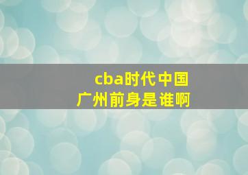 cba时代中国广州前身是谁啊