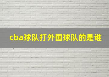 cba球队打外国球队的是谁