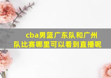 cba男篮广东队和广州队比赛哪里可以看到直播呢