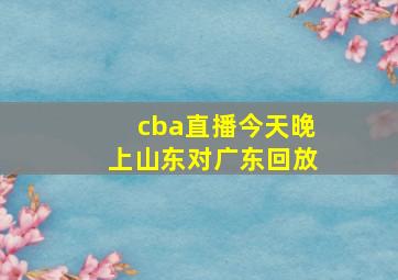 cba直播今天晚上山东对广东回放