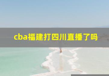 cba福建打四川直播了吗