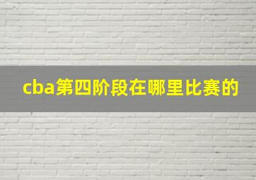 cba第四阶段在哪里比赛的