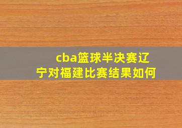 cba篮球半决赛辽宁对福建比赛结果如何