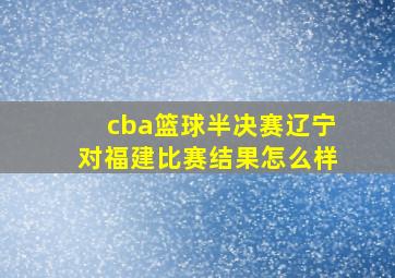 cba篮球半决赛辽宁对福建比赛结果怎么样