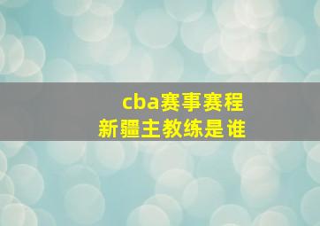 cba赛事赛程新疆主教练是谁