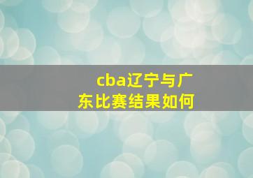 cba辽宁与广东比赛结果如何