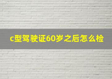 c型驾驶证60岁之后怎么检