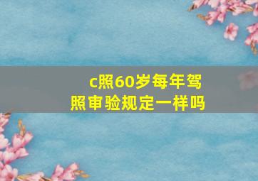 c照60岁每年驾照审验规定一样吗