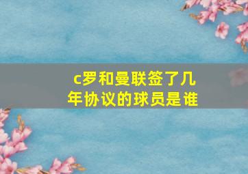 c罗和曼联签了几年协议的球员是谁