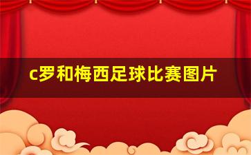 c罗和梅西足球比赛图片