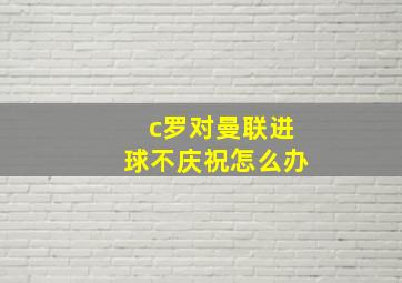 c罗对曼联进球不庆祝怎么办