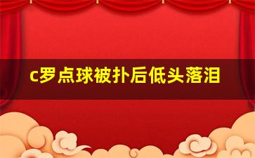 c罗点球被扑后低头落泪