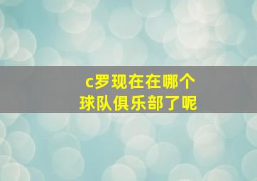 c罗现在在哪个球队俱乐部了呢