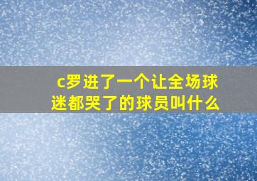 c罗进了一个让全场球迷都哭了的球员叫什么