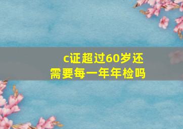 c证超过60岁还需要每一年年检吗