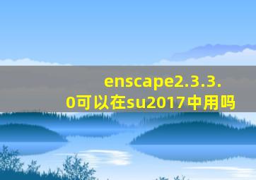 enscape2.3.3.0可以在su2017中用吗