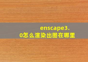 enscape3.0怎么渲染出图在哪里