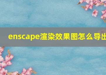 enscape渲染效果图怎么导出