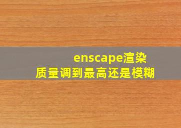 enscape渲染质量调到最高还是模糊