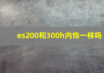 es200和300h内饰一样吗