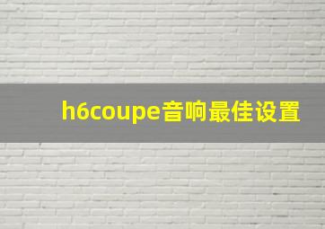 h6coupe音响最佳设置