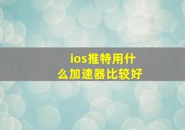 ios推特用什么加速器比较好