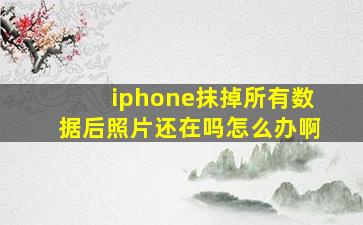 iphone抹掉所有数据后照片还在吗怎么办啊