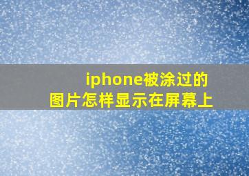 iphone被涂过的图片怎样显示在屏幕上