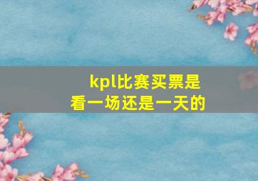 kpl比赛买票是看一场还是一天的